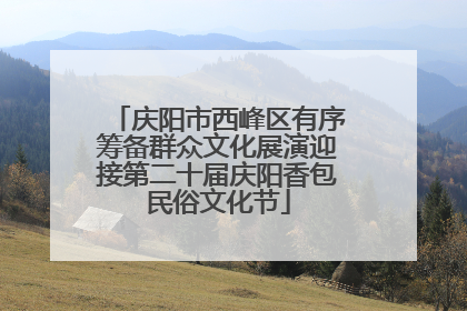 庆阳市西峰区有序筹备群众文化展演迎接第二十届庆阳香包民俗文化节